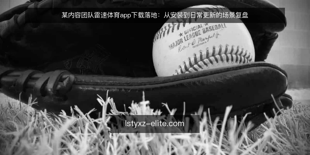 某内容团队雷速体育app下载落地:从安装到日常更新的场景复盘 — 场景与约束:为什么选择雷速体育app下载 配图