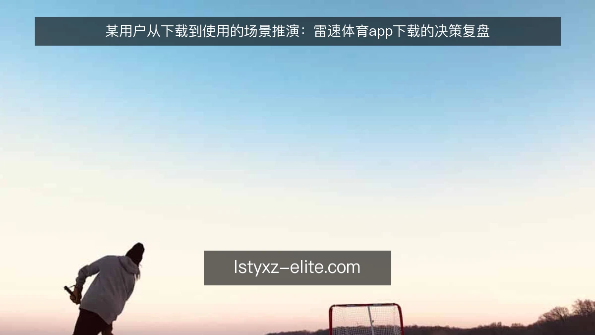 某用户从下载到使用的场景推演:雷速体育app下载的决策复盘