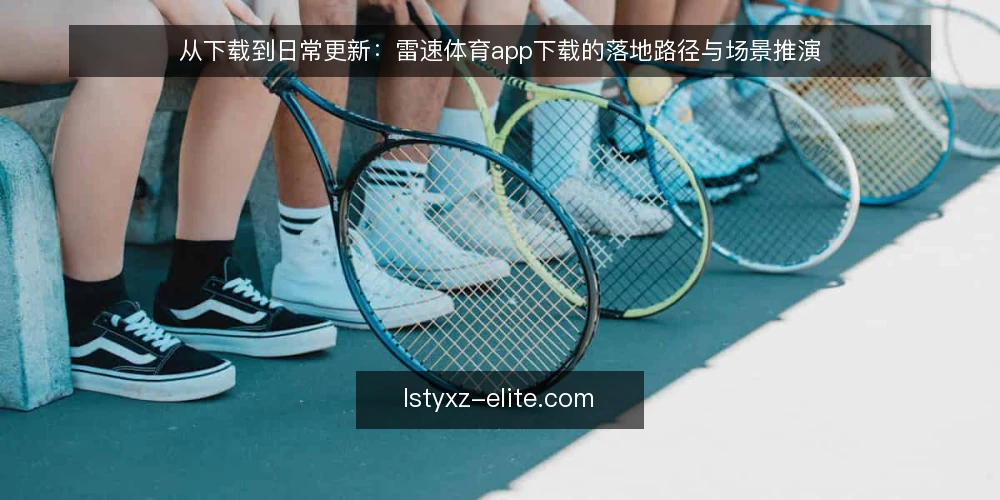 从下载到日常更新:雷速体育app下载的落地路径与场景推演 — 场景设定:从需求到下载的起点 配图