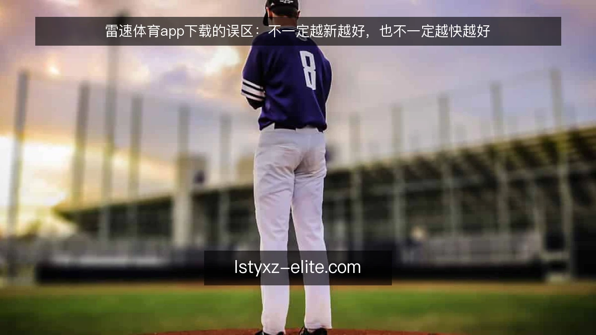 雷速体育app下载的误区：不一定越新越好，也不一定越快越好