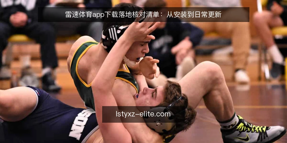 雷速体育app下载落地核对清单：从安装到日常更新 — 安装前要盯的信号 配图