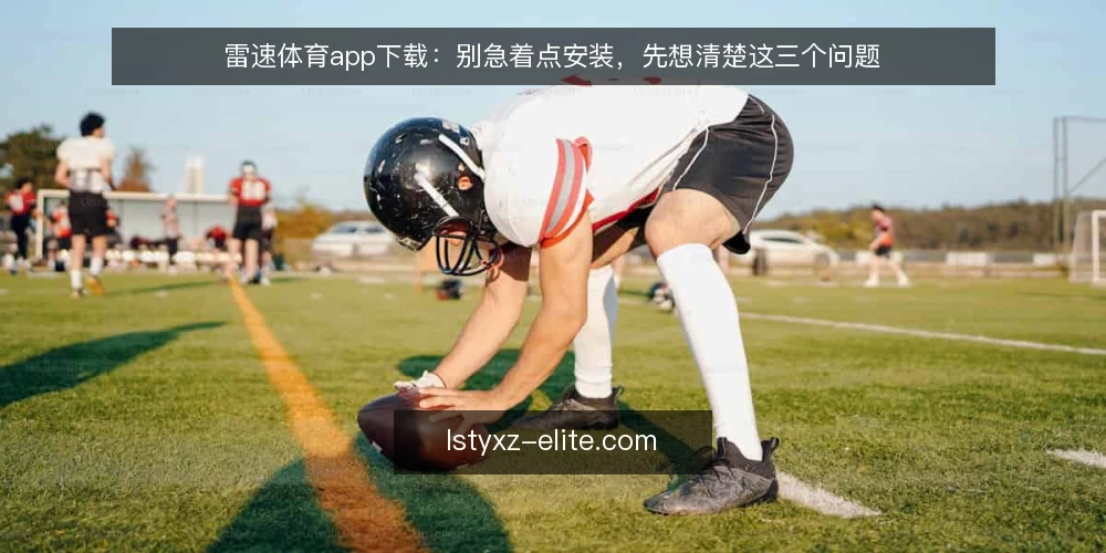 雷速体育app下载:别急着点安装,先想清楚这三个问题 — 下载前的真实处境:为什么“点一下就好”常常出问题 配图