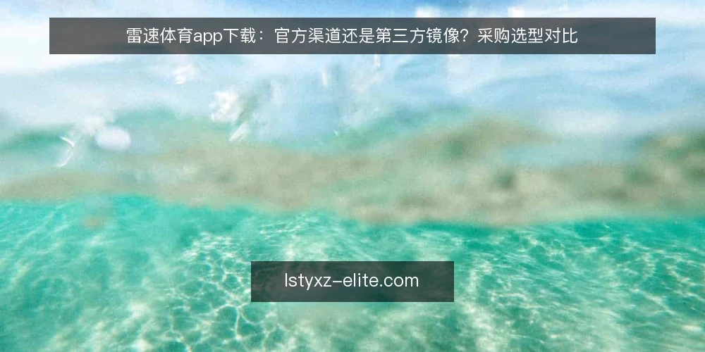 雷速体育app下载:官方渠道还是第三方镜像?采购选型对比 — 先定义需求:你要的到底是哪个『下载』 配图