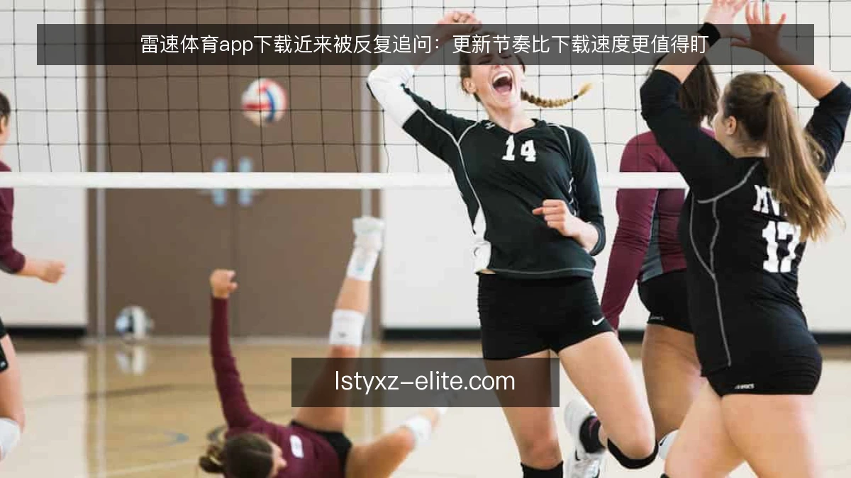雷速体育app下载近来被反复追问：更新节奏比下载速度更值得盯