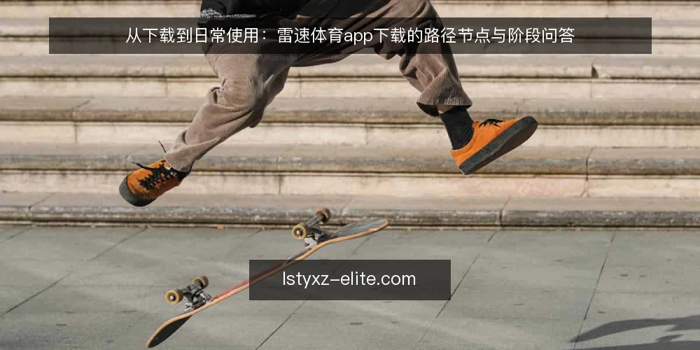 从下载到日常使用：雷速体育app下载的路径节点与阶段问答 — 路径起点：下载前需要想清楚什么 配图