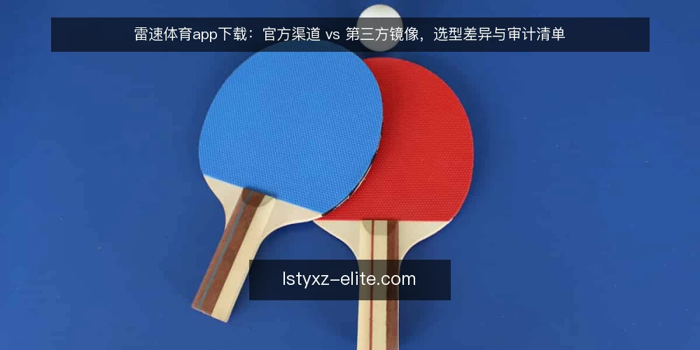 雷速体育app下载:官方渠道 vs 第三方镜像,选型差异与审计清单 — 为什么现在要做一次渠道审计 配图