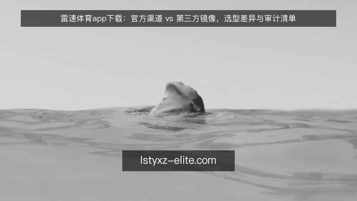 雷速体育app下载:官方渠道 vs 第三方镜像,选型差异与审计清单